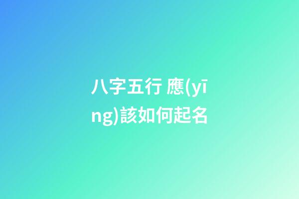 八字五行 應(yīng)該如何起名